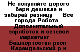 Не покупайте дорого,бери дешевле и забирай разницу!! - Все города Работа » Дополнительный заработок и сетевой маркетинг   . Башкортостан респ.,Караидельский р-н